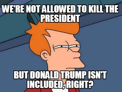 were-not-allowed-to-kill-the-president-but-donald-trump-isnt-included-right