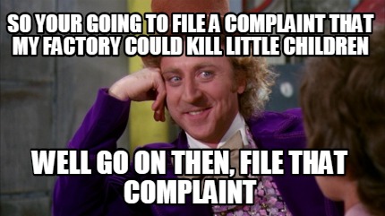 so-your-going-to-file-a-complaint-that-my-factory-could-kill-little-children-wel