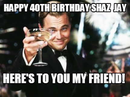happy-40th-birthday-shaz-jay-heres-to-you-my-friend