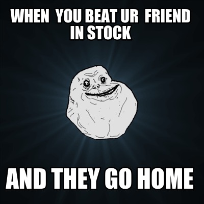when-you-beat-ur-friend-in-stock-and-they-go-home