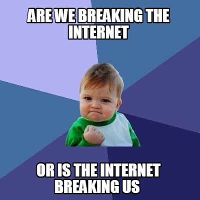 are-we-breaking-the-internet-or-is-the-internet-breaking-us
