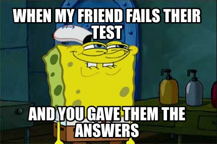 when-my-friend-fails-their-test-and-you-gave-them-the-answers