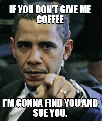 if-you-dont-give-me-coffee-im-gonna-find-you-and-sue-you