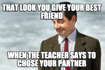 that-look-you-give-your-best-friend-when-the-teacher-says-to-chose-your-partner