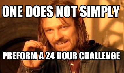 one-does-not-simply-preform-a-24-hour-challenge