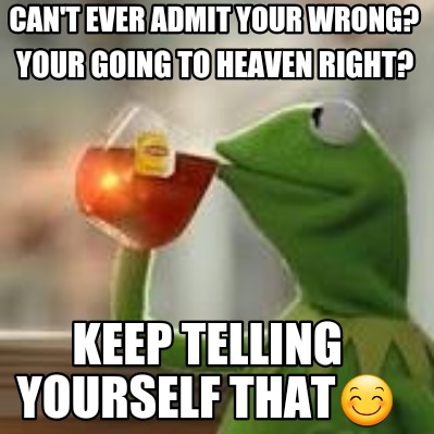 cant-ever-admit-your-wrong-your-going-to-heaven-right-keep-telling-yourself-that