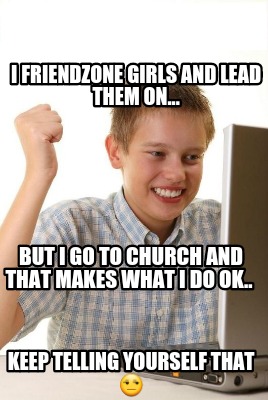i-friendzone-girls-and-lead-them-on...-but-i-go-to-church-and-that-makes-what-i-