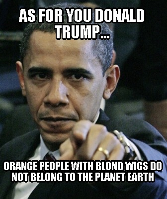 as-for-you-donald-trump...-orange-people-with-blond-wigs-do-not-belong-to-the-pl