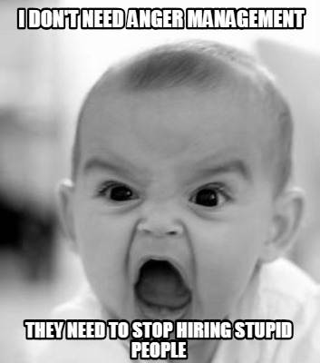 i-dont-need-anger-management-they-need-to-stop-hiring-stupid-people