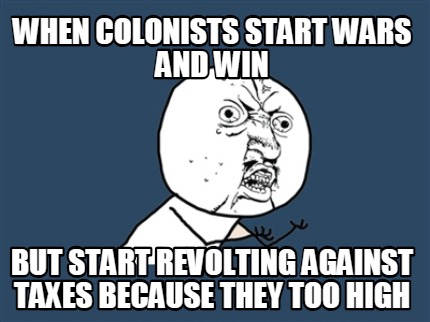 when-colonists-start-wars-and-win-but-start-revolting-against-taxes-because-they
