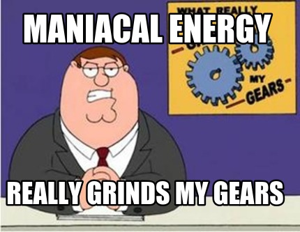 maniacal-energy-really-grinds-my-gears