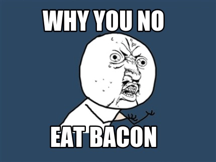 why-you-no-eat-bacon