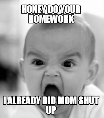 honey-do-your-homework-i-already-did-mom-shut-up