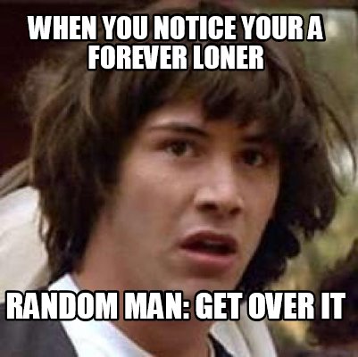 when-you-notice-your-a-forever-loner-random-man-get-over-it