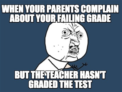 when-your-parents-complain-about-your-failing-grade-but-the-teacher-hasnt-graded