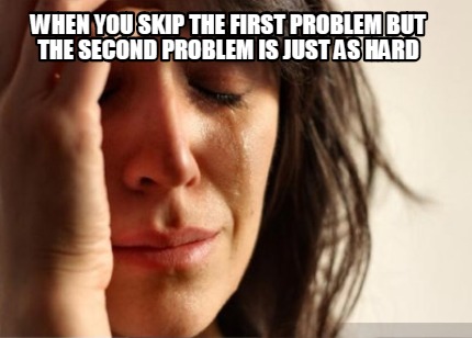 when-you-skip-the-first-problem-but-the-second-problem-is-just-as-hard