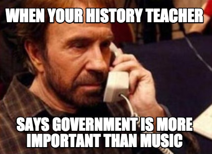 when-your-history-teacher-says-government-is-more-important-than-music