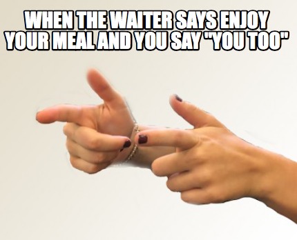 when-the-waiter-says-enjoy-your-meal-and-you-say-you-too
