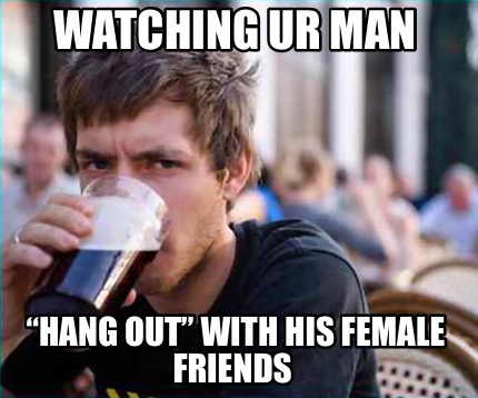 watching-ur-man-hang-out-with-his-female-friends