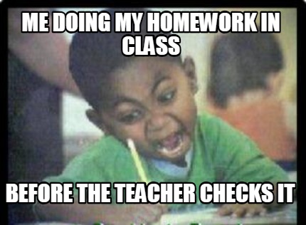 me-doing-my-homework-in-class-before-the-teacher-checks-it