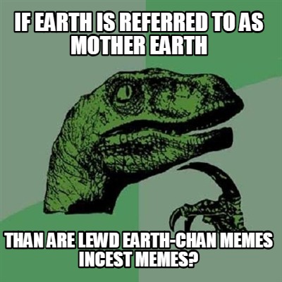 if-earth-is-referred-to-as-mother-earth-than-are-lewd-earth-chan-memes-incest-me