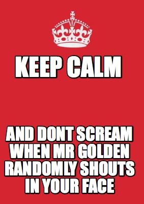 keep-calm-and-dont-scream-when-mr-golden-randomly-shouts-in-your-face
