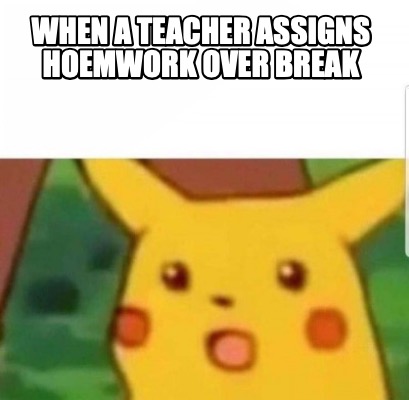 when-a-teacher-assigns-hoemwork-over-break