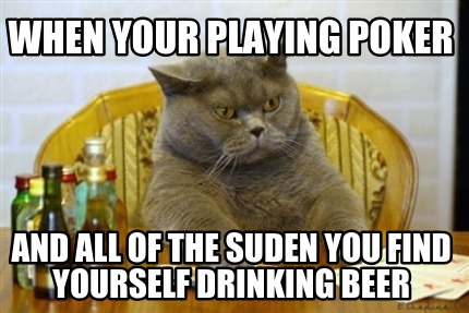 when-your-playing-poker-and-all-of-the-suden-you-find-yourself-drinking-beer