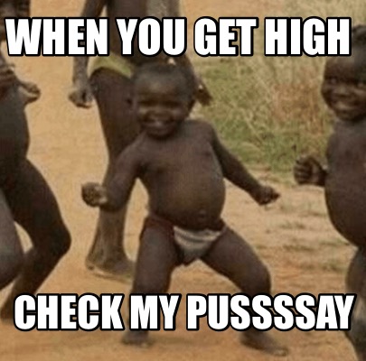 when-you-get-high-check-my-pussssay