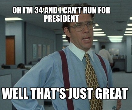 oh-im-34-and-i-cant-run-for-president-well-thats-just-great