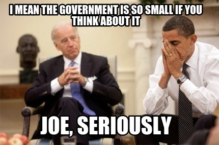 i-mean-the-government-is-so-small-if-you-think-about-it-joe-seriously