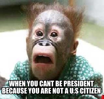 when-you-cant-be-president-because-you-are-not-a-u.s-citizen