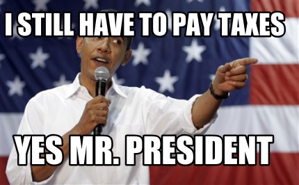 i-still-have-to-pay-taxes-yes-mr.-president