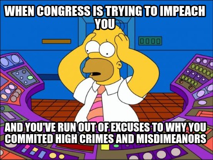when-congress-is-trying-to-impeach-you-and-youve-run-out-of-excuses-to-why-you-c