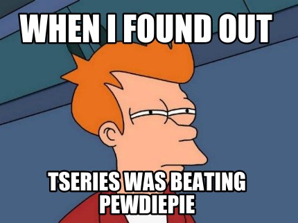 when-i-found-out-tseries-was-beating-pewdiepie