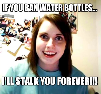 if-you-ban-water-bottles...-ill-stalk-you-forever