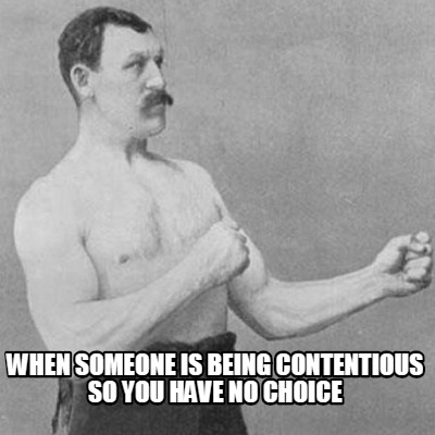 when-someone-is-being-contentious-so-you-have-no-choice