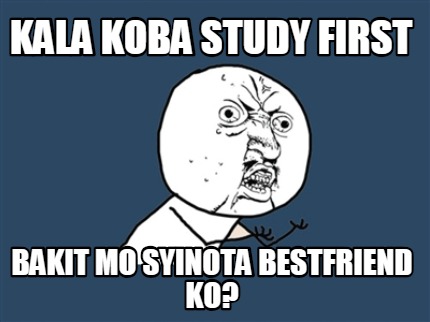 kala-koba-study-first-bakit-mo-syinota-bestfriend-ko