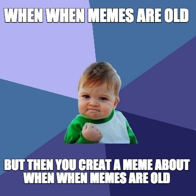 when-when-memes-are-old-but-then-you-creat-a-meme-about-when-when-memes-are-old