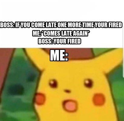 boss-if-you-come-late-one-more-time-your-fired-me-comes-late-again-boss-your-fir
