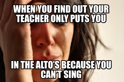 when-you-find-out-your-teacher-only-puts-you-in-the-altos-because-you-cant-sing