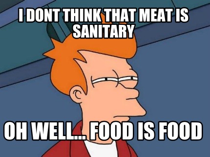 i-dont-think-that-meat-is-sanitary-oh-well...-food-is-food