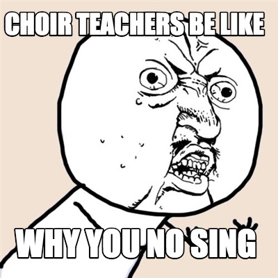 choir-teachers-be-like-why-you-no-sing