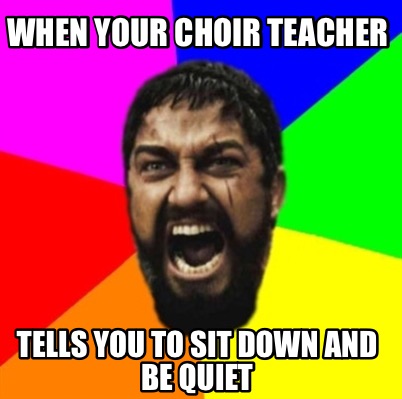 when-your-choir-teacher-tells-you-to-sit-down-and-be-quiet