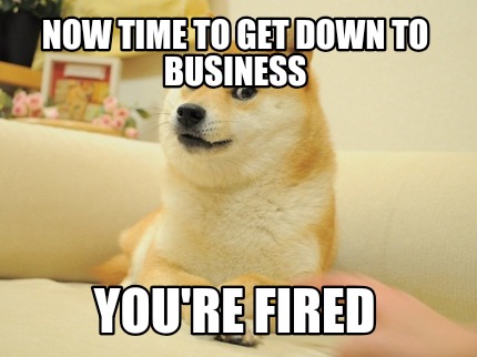 now-time-to-get-down-to-business-youre-fired