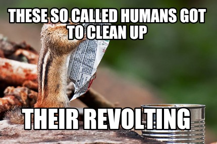 these-so-called-humans-got-to-clean-up-their-revolting