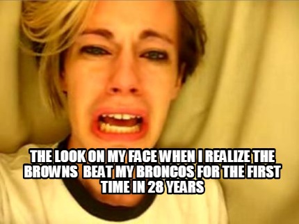 the-look-on-my-face-when-i-realize-the-browns-beat-my-broncos-for-the-first-time