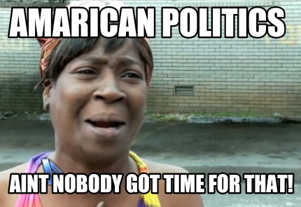amarican-politics-aint-nobody-got-time-for-that