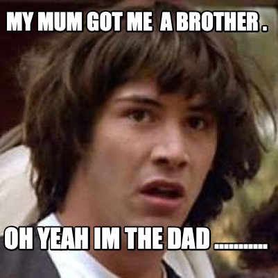 my-mum-got-me-a-brother-.-oh-yeah-im-the-dad-