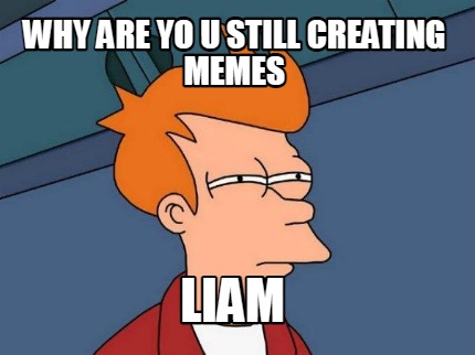 why-are-yo-u-still-creating-memes-liam